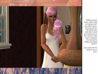 Walking into the house, I pace. What am I going to do? Fay needs to know, but I can't tell her. We barely know each other. I could get someone else to do it, but do I really want to embarrass her anymore by telling more people about it? Crap. Looks like I'm going to see my niece. 