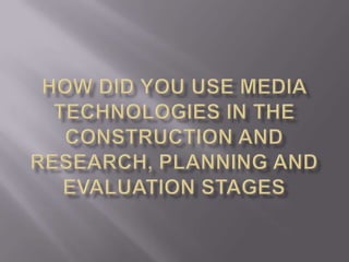 How did you use media technologies in the construction and research, planning and evaluation stages 