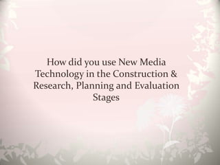 How did you use New Media Technology in the Construction & Research, Planning and Evaluation Stages 