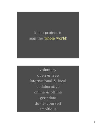 It is a project to
map the whole world!




       osm
      voluntary
    open & free
international & local
    collaborative
   online & offline




       osm
      geo-data
   do-it-yourself
      ambitious


                        2
 