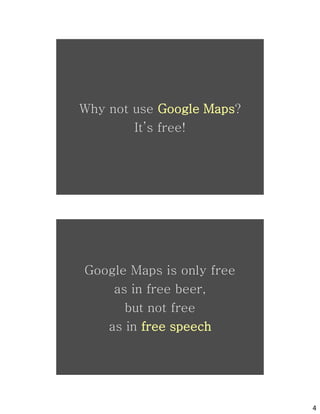 Why not use Google Maps?
        It’s free!




         osm
Google Maps is only free
    as in free beer,
      but not free




         osm
   as in free speech




                           4
 