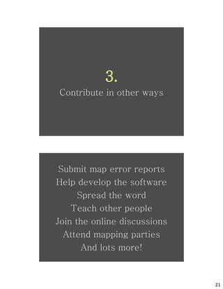 3.
Contribute in other ways



          osm
 Submit map error reports
Help develop the software
      Spread the word
    Teach other people
Join the online discussions



          osm
  Attend mapping parties
       And lots more!



                              21
 