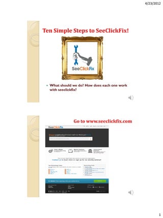 4/23/2012




Ten Simple Steps to SeeClickFix!




    What should we do? How does each one work
     with seeclickfix?




                 Go to www.seeclickfix.com




                                                        1
 