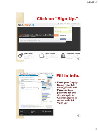4/23/2012




Click on “Sign Up.”




            Fill in info.
           Enter your Display
            Name (your full
            name); Email; and
            Password (new
            password for this
            site, do again to
            Confirm);agree to
            terms, and click
            “Sign up.”




                                        2
 