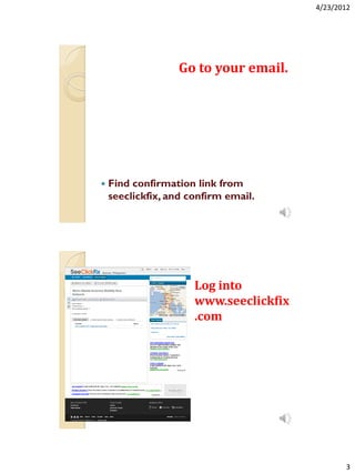 4/23/2012




                  Go to your email.




   Find confirmation link from
    seeclickfix, and confirm email.




                      Log into
                      www.seeclickfix
                      .com




                                               3
 