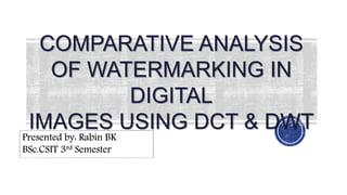 COMPARATIVE ANALYSIS
OF WATERMARKING IN
DIGITAL
IMAGES USING DCT & DWT
1
Presented by: Rabin BK
BSc.CSIT 3rd Semester
 