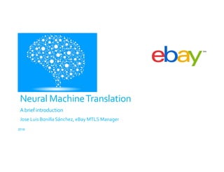 Neural MachineTranslation
A brief introduction
2016
Jose Luis Bonilla Sánchez, eBay MTLS Manager
 