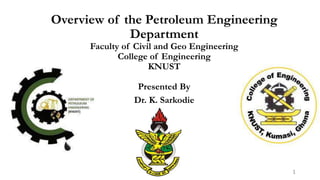 Overview of the Petroleum Engineering
Department
Faculty of Civil and Geo Engineering
College of Engineering
KNUST
Presented By
Dr. K. Sarkodie
1
 