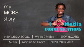 my
MCBS
story

NEW MEDIA TOOLS

MCBS

|

|

Week 2 Project

Martine St. Hilaire

|

|

STORYBOARD

NOVEMBER 2013

 