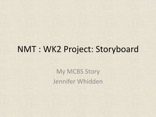 NMT : WK2 Project: Storyboard
My MCBS Story
Jennifer Whidden
 