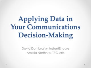 Applying Data in
Your Communications
  Decision-Making
   David Dombrosky, InstantEncore
     Amelia Northrup, TRG Arts
 