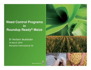 Weed Control Programs
         in
Roundup Ready® Maize

 Dr Norbert Muelleder
 24 March 2010
 Monsanto International SA
 