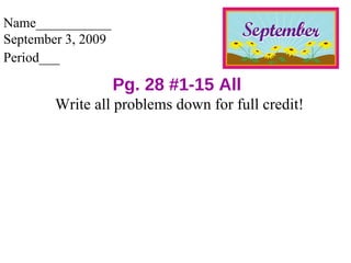 Name___________ September 3, 2009  Period___   Pg. 28 #1-15 All Write all problems down for full credit! 
