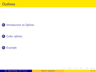 Outlines
1 Introduction to Splines
2 Cubic splines
3 Example
Dr. Varun Kumar (IIIT Surat) Unit 2 / Lecture-5 2 / 9
 