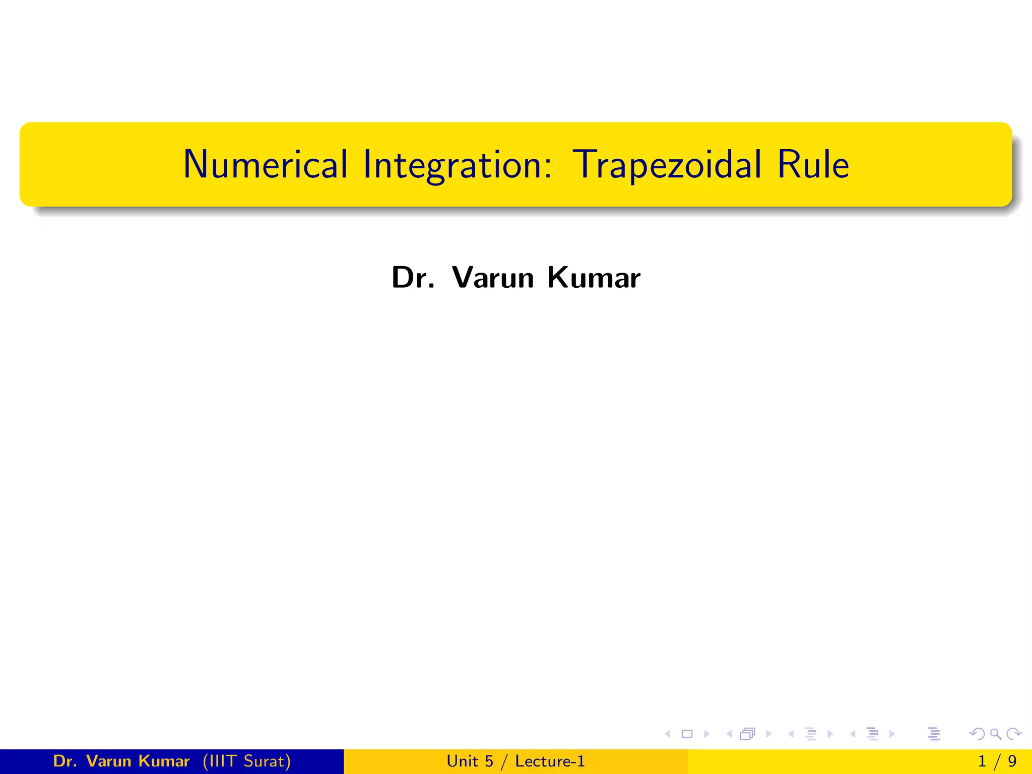 Numerical Integration: Trapezoidal Rule
Dr. Varun Kumar
Dr. Varun Kumar (IIIT Surat) Unit 5 / Lecture-1 1 / 9
 