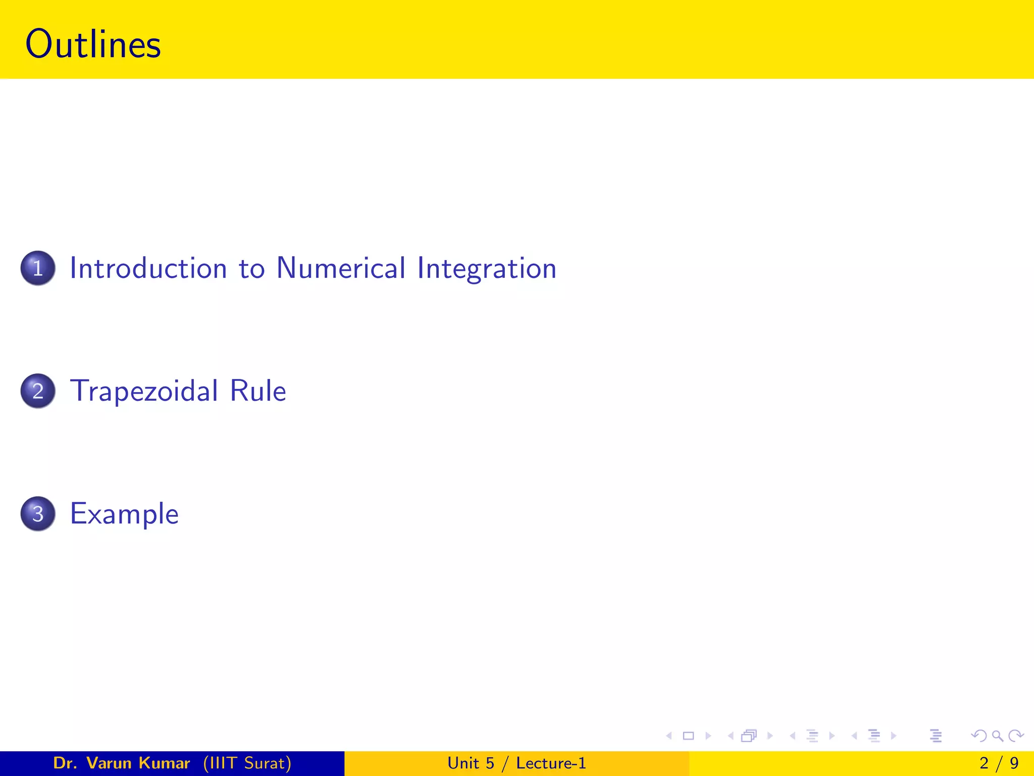 Outlines
1 Introduction to Numerical Integration
2 Trapezoidal Rule
3 Example
Dr. Varun Kumar (IIIT Surat) Unit 5 / Lecture-1 2 / 9
 