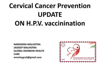 1
Cervical Cancer Prevention
UPDATE
ON H.P.V. vaccinination
1
NARENDRA MALHOTRA
JAIDEEP MALHOTRA
GLOBAL RAINBOW HEALTH
CARE
mnmhagra3@gmail.com
 