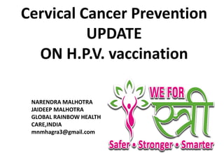 1
Cervical Cancer Prevention
UPDATE
ON H.P.V. vaccination
1
NARENDRA MALHOTRA
JAIDEEP MALHOTRA
GLOBAL RAINBOW HEALTH
CARE,INDIA
mnmhagra3@gmail.com
 