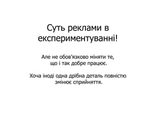 Суть реклами в експериментуванні! Але не обов’язково міняти те,  що і так добре працює. Хоча іноді одна дрібна деталь повністю  змінює сприйняття. 