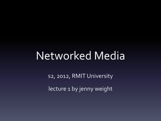 Networked Media
  s2, 2012, RMIT University

  lecture 1 by jenny weight
 