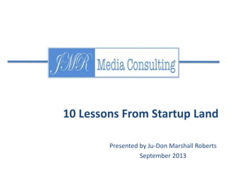 Presented by Ju-Don Marshall Roberts
September 2013
10 Lessons From Startup Land
 