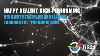 HAPPY, HEALTHY, HIGH-PERFORMING:
RESILIENT STRATEGIES FOR LEADING
THROUGH THE “PANDEMIC WALL”
 