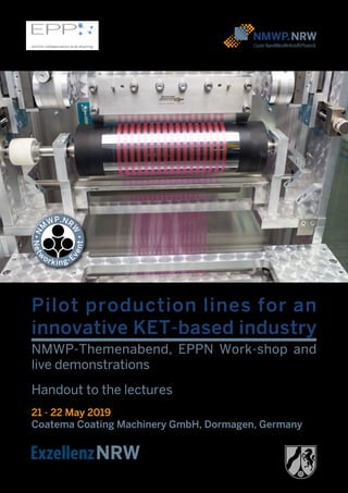 Pilot production lines for an
innovative KET-based industry
NMWP-Themenabend, EPPN Work-shop and
live demonstrations
Handout to the lectures
21 - 22 May 2019
Coatema Coating Machinery GmbH, Dormagen, Germany
• Netw
orking-E
vent •
N
M
WP.NR
W
 