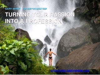 GARY ARNDT @EVERYWHERETRIP

TURNING YOUR PASSION
INTO A PROFESSION

EVERYTHING-EVERYWHERE.COM

 