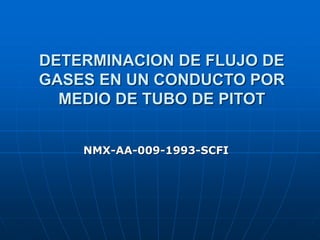 DETERMINACION DE FLUJO DE
GASES EN UN CONDUCTO POR
MEDIO DE TUBO DE PITOT
NMX-AA-009-1993-SCFI
 