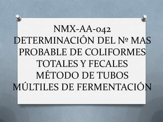 NMX-AA-042
DETERMINACIÓN DEL Nº MAS
 PROBABLE DE COLIFORMES
    TOTALES Y FECALES
    MÉTODO DE TUBOS
MÚLTILES DE FERMENTACIÓN
 