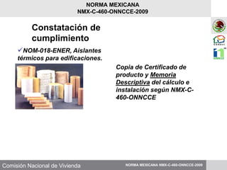 Comisión Nacional de Vivienda
Copia de Certificado de
producto y Memoria
Descriptiva del cálculo e
instalación según NMX-C-
460-ONNCCE
Constatación de
cumplimiento
NOM-018-ENER, Aislantes
térmicos para edificaciones.
NORMA MEXICANA NMX-C-460-ONNCCE-2009
NORMA MEXICANA
NMX-C-460-ONNCCE-2009
 
