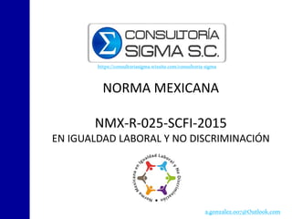 NORMA MEXICANA
NMX-R-025-SCFI-2015
EN IGUALDAD LABORAL Y NO DISCRIMINACIÓN
a.gonzalez.007@Outlook.com
https://consultoriasigma.wixsite.com/consultoria-sigma
 