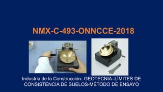 NMX-C-493-ONNCCE-2018
Industria de la Construcción- GEOTECNIA–LÍMITES DE
CONSISTENCIA DE SUELOS-MÉTODO DE ENSAYO
 
