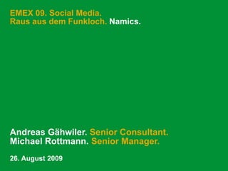 EMEX 09. Social Media.
Raus aus dem Funkloch. Namics.




Andreas Gähwiler. Senior Consultant.
Michael Rottmann. Senior Manager.
26. August 2009
 