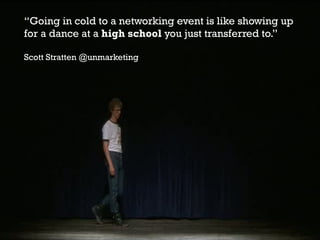 “Going in cold to a networking event is like showing up
for a dance at a high school you just transferred to.”
Scott Stratten @unmarketing

 