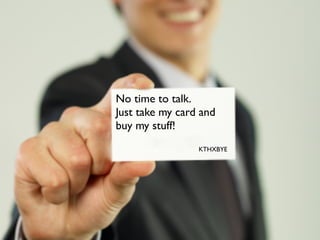 No time to talk.
Just take my card and
buy my stuff!
KTHXBYE

 