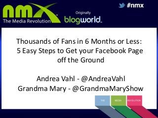 Thousands of Fans in 6 Months or Less:
5 Easy Steps to Get your Facebook Page
off the Ground
Andrea Vahl - @AndreaVahl
Grandma Mary - @GrandmaMaryShow

 