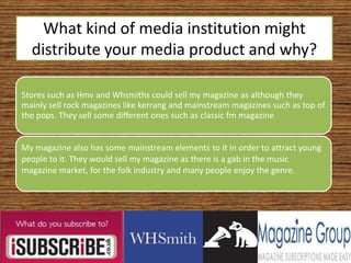 What kind of media institution might distribute your media product and why? 