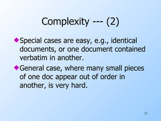 Complexity --- (2) Special cases are easy, e.g., identical documents, or one document contained verbatim in another. General case, where many small pieces of one doc appear out of order in another, is very hard. 