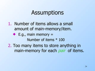 Assumptions Number of items allows a small amount of main-memory/item.  E.g., main memory =  Number of items * 100 2.  Too many items to store anything in main-memory for each  pair   of items. 
