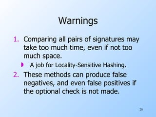 Warnings Comparing all pairs of signatures may take too much time, even if not too much space. A job for Locality-Sensitive Hashing. These methods can produce false negatives, and even false positives if the optional check is not made. 
