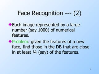 Face Recognition --- (2) Each image represented by a large number (say 1000) of numerical features. Problem : given the features of a new face, find those in the DB that are close in at least ¾ (say) of the features. 