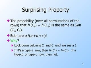 Surprising Property The probability (over all permutations of the rows) that  h  (C 1 ) =  h  (C 2 ) is the same as  Sim  (C 1 , C 2 ). Both are  a  /( a  + b  + c  )! Why ? Look down columns C 1  and C 2  until we see a 1. If it’s a type- a   row, then  h  (C 1 ) =  h  (C 2 ).  If a type- b   or type- c   row, then not. 