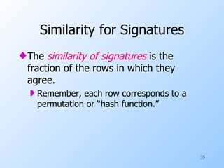 Similarity for Signatures The  similarity of signatures  is the fraction of the rows in which they agree. Remember, each row corresponds to a permutation or “hash function.” 