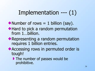 Implementation --- (1) Number of rows = 1 billion (say). Hard to pick a random permutation from 1…billion. Representing a random permutation requires 1 billion entries. Accessing rows in permuted order is tough! The number of passes would be prohibitive. 