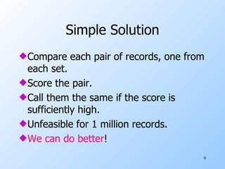 Simple Solution Compare each pair of records, one from each set. Score the pair. Call them the same if the score is sufficiently high. Unfeasible for 1 million records. We can do better ! 