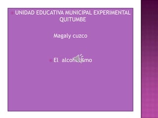  UNIDAD   EDUCATIVA MUNICIPAL EXPERIMENTAL
                   QUITUMBE

                Magaly cuzco



                El   alcoholismo
 