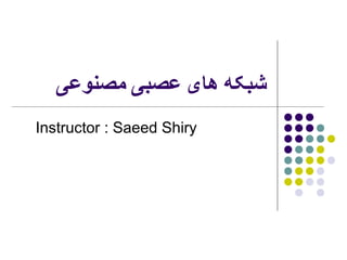 ‫شبکه‬‫های‬‫مصنوعی‬ ‫عصبی‬
Instructor : Saeed Shiry
 