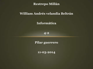Restrepo Millán
William Andrés velandia Beltrán
Informática
4-2
Pilar guerrero
11-03-2014
 
