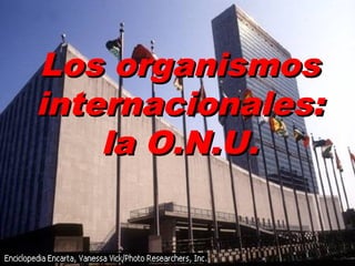 Los organismosLos organismos
internacionales:internacionales:
la O.N.U.la O.N.U.
 